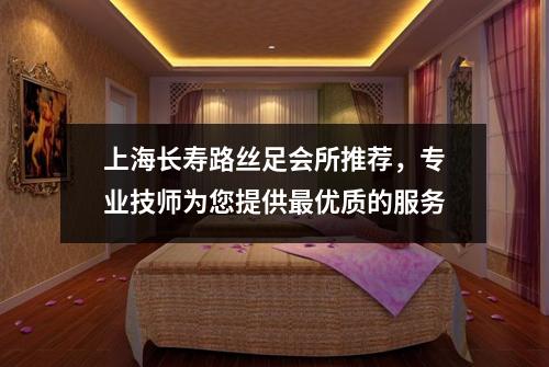 上海长寿路丝足会所推荐，专业技师为您提供最优质的服务
