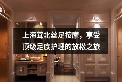上海茸北丝足按摩，享受顶级足底护理的放松之旅