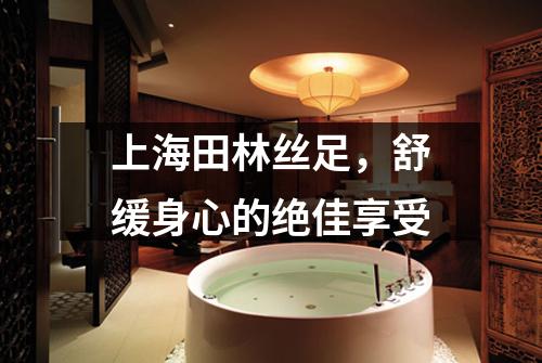 上海田林丝足，舒缓身心的绝佳享受