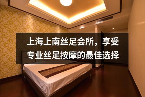上海上南丝足会所，享受专业丝足按摩的最佳选择