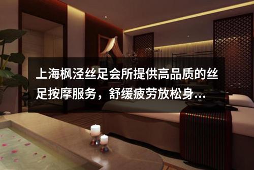 上海枫泾丝足会所提供高品质的丝足按摩服务，舒缓疲劳放松身心