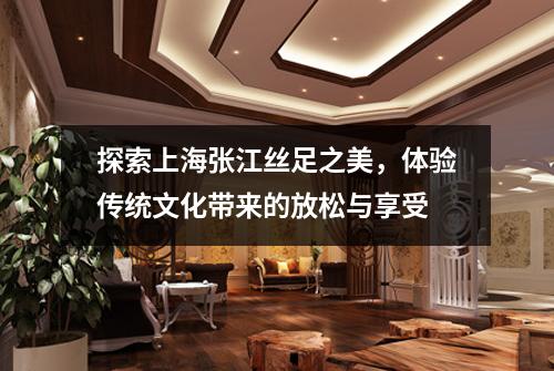 探索上海张江丝足之美，体验传统文化带来的放松与享受