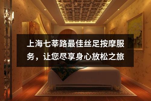 上海七莘路最佳丝足按摩服务，让您尽享身心放松之旅