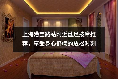 上海漕宝路站附近丝足按摩推荐，享受身心舒畅的放松时刻