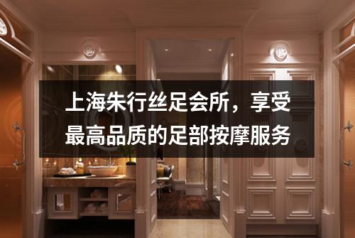 上海朱行丝足会所，享受最高品质的足部按摩服务
