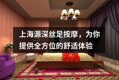 上海源深丝足按摩，为你提供全方位的舒适体验