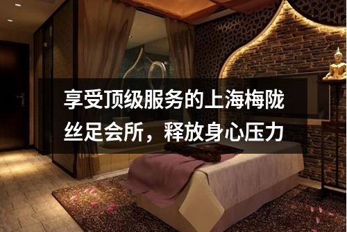 享受顶级服务的上海梅陇丝足会所，释放身心压力