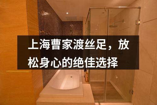 上海曹家渡丝足，放松身心的绝佳选择