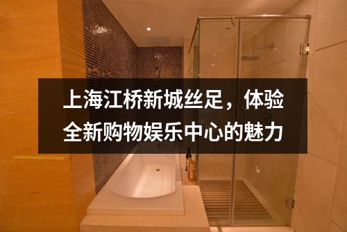 上海江桥新城丝足，体验全新购物娱乐中心的魅力