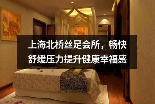 上海北桥丝足会所，畅快舒缓压力提升健康幸福感