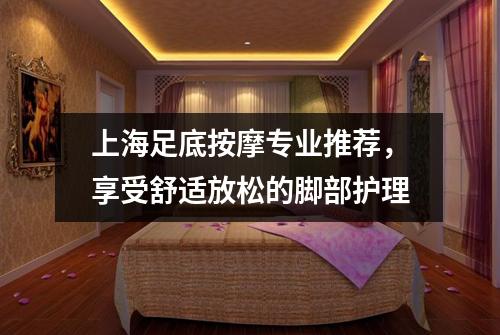 上海足底按摩专业推荐，享受舒适放松的脚部护理
