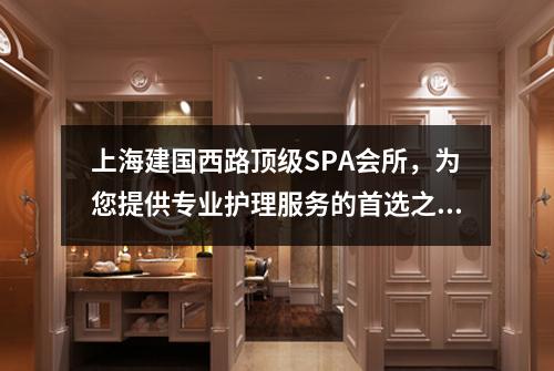 上海建国西路顶级SPA会所，为您提供专业护理服务的首选之地