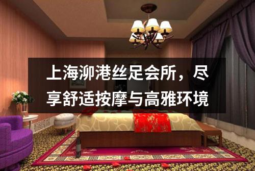上海泖港丝足会所，尽享舒适按摩与高雅环境