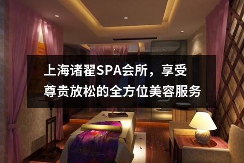上海诸翟SPA会所，享受尊贵放松的全方位美容服务