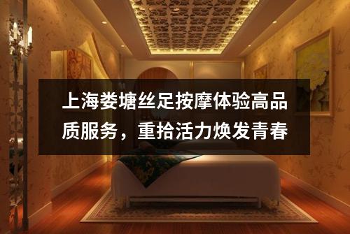 上海娄塘丝足按摩体验高品质服务，重拾活力焕发青春