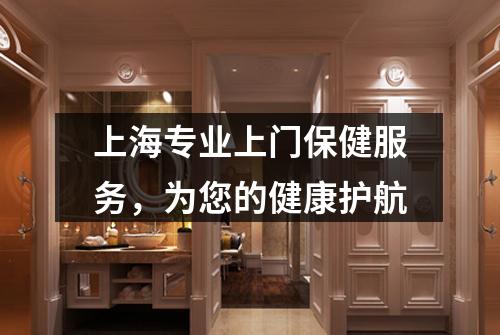 上海专业上门保健服务，为您的健康护航
