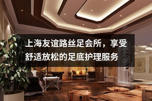 上海友谊路丝足会所，享受舒适放松的足底护理服务