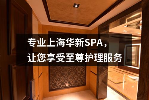 专业上海华新SPA，让您享受至尊护理服务