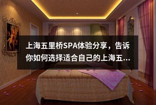 上海五里桥SPA体验分享，告诉你如何选择适合自己的上海五里桥SPA店