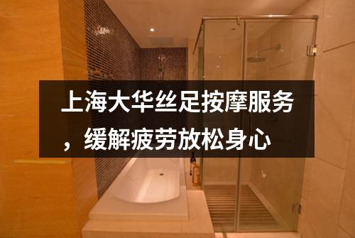 上海大华丝足按摩服务，缓解疲劳放松身心