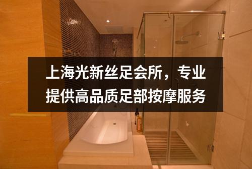上海光新丝足会所，专业提供高品质足部按摩服务