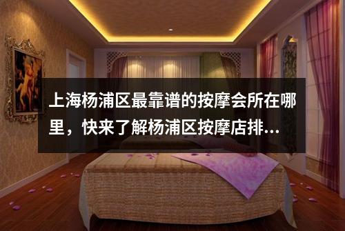 上海杨浦区最靠谱的按摩会所在哪里，快来了解杨浦区按摩店排名