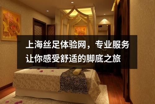 上海丝足体验网，专业服务让你感受舒适的脚底之旅