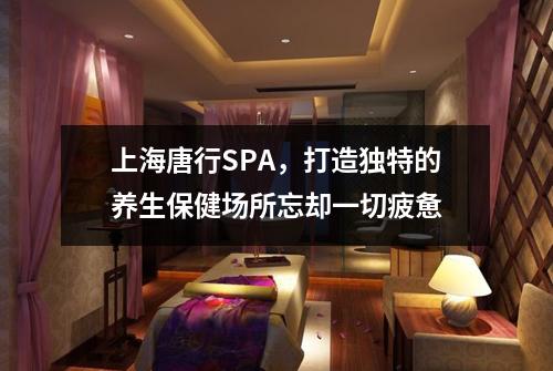 上海唐行SPA，打造独特的养生保健场所忘却一切疲惫
