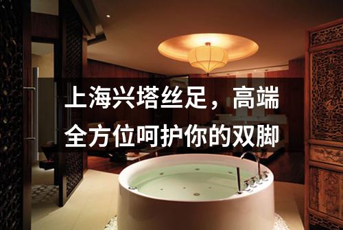 上海兴塔丝足，高端全方位呵护你的双脚