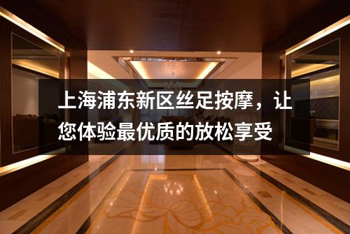 上海浦东新区丝足按摩，让您体验最优质的放松享受