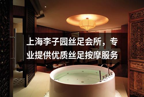 上海李子园丝足会所，专业提供优质丝足按摩服务