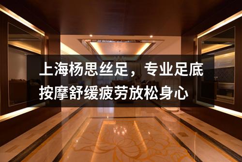 上海杨思丝足，专业足底按摩舒缓疲劳放松身心