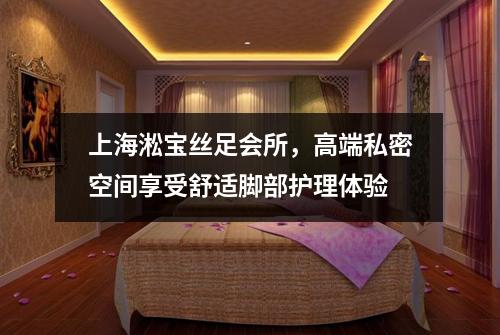 上海淞宝丝足会所，高端私密空间享受舒适脚部护理体验