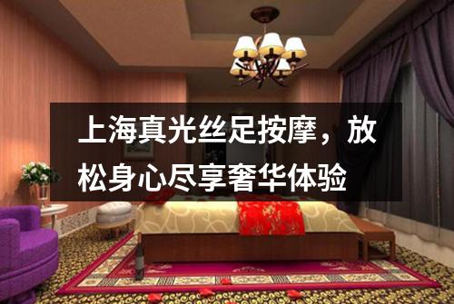 上海真光丝足按摩，放松身心尽享奢华体验