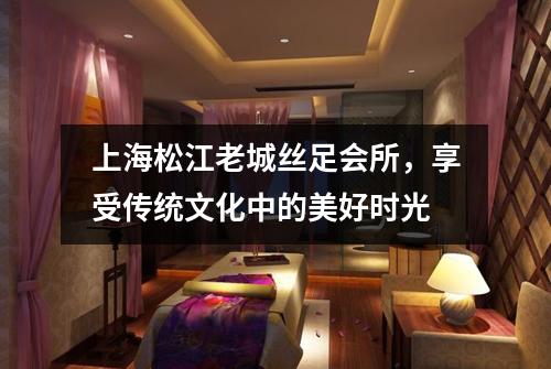 上海松江老城丝足会所，享受传统文化中的美好时光