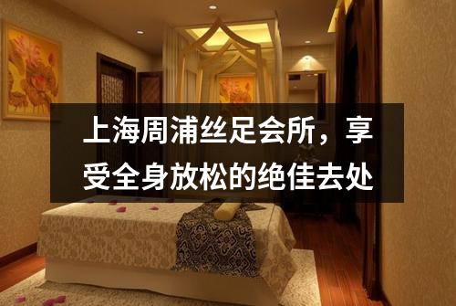 上海周浦丝足会所，享受全身放松的绝佳去处