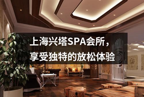 上海兴塔SPA会所，享受独特的放松体验