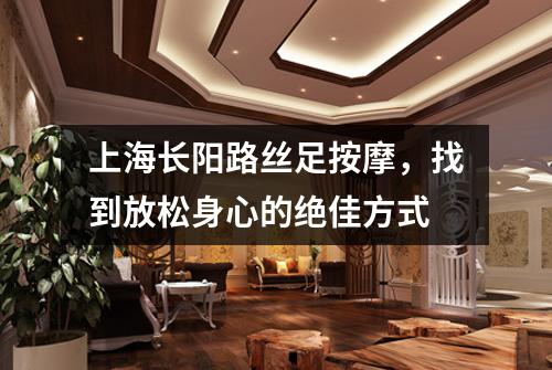 上海长阳路丝足按摩，找到放松身心的绝佳方式