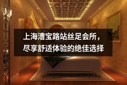 上海漕宝路站丝足会所，尽享舒适体验的绝佳选择