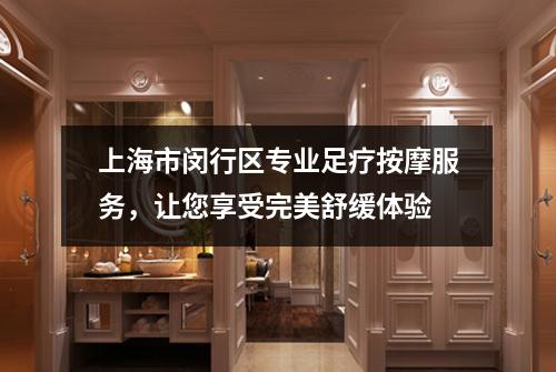 上海市闵行区专业足疗按摩服务，让您享受完美舒缓体验
