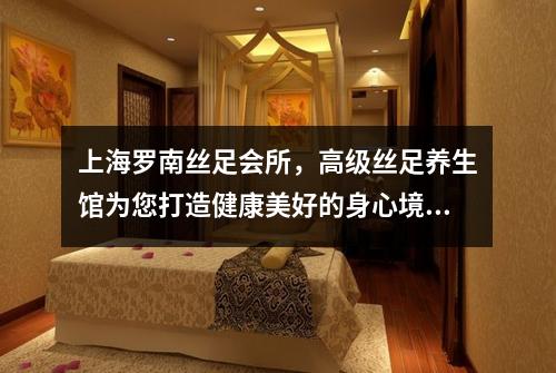 上海罗南丝足会所，高级丝足养生馆为您打造健康美好的身心境界