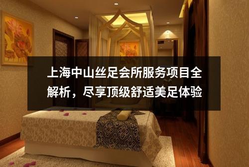 上海中山丝足会所服务项目全解析，尽享顶级舒适美足体验