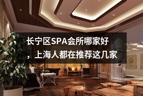 长宁区SPA会所哪家好，上海人都在推荐这几家