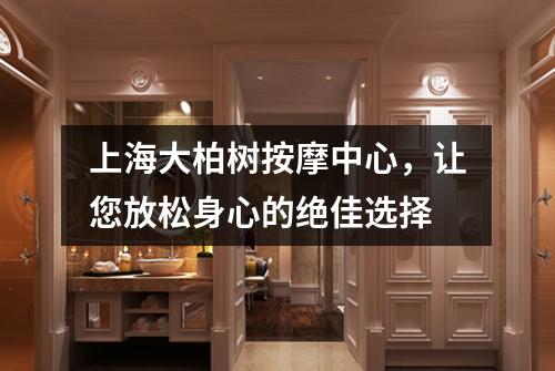 上海大柏树按摩中心，让您放松身心的绝佳选择