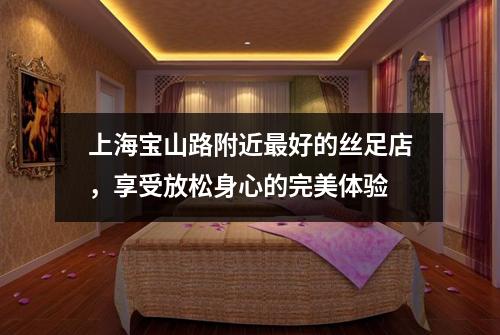 上海宝山路附近最好的丝足店，享受放松身心的完美体验
