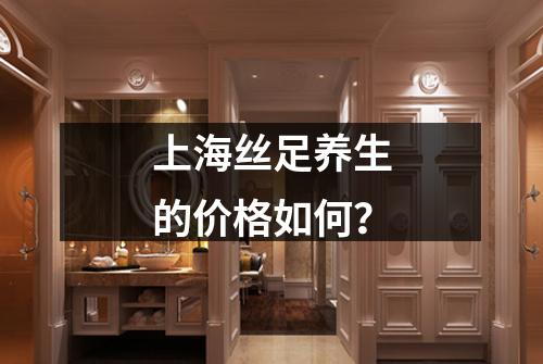上海丝足养生的价格如何？
