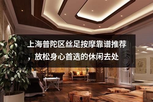 上海普陀区丝足按摩靠谱推荐，放松身心首选的休闲去处