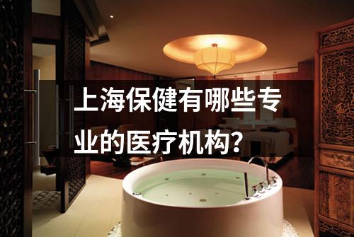 上海保健有哪些专业的医疗机构？