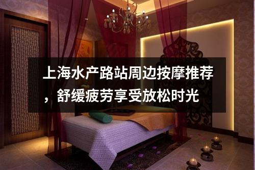 上海水产路站周边按摩推荐，舒缓疲劳享受放松时光