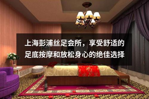上海彭浦丝足会所，享受舒适的足底按摩和放松身心的绝佳选择